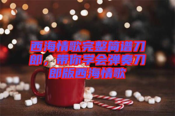 西海情歌完整簡(jiǎn)譜刀郎，帶你學(xué)會(huì)彈奏刀郎版西海情歌