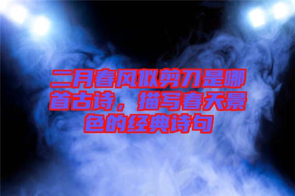 二月春風(fēng)似剪刀是哪首古詩，描寫春天景色的經(jīng)典詩句