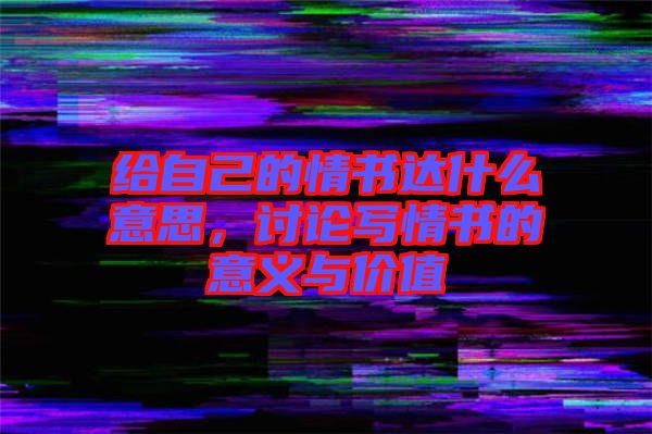 給自己的情書達什么意思，討論寫情書的意義與價值
