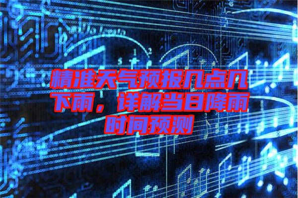 精準(zhǔn)天氣預(yù)報(bào)幾點(diǎn)幾下雨，詳解當(dāng)日降雨時(shí)間預(yù)測(cè)