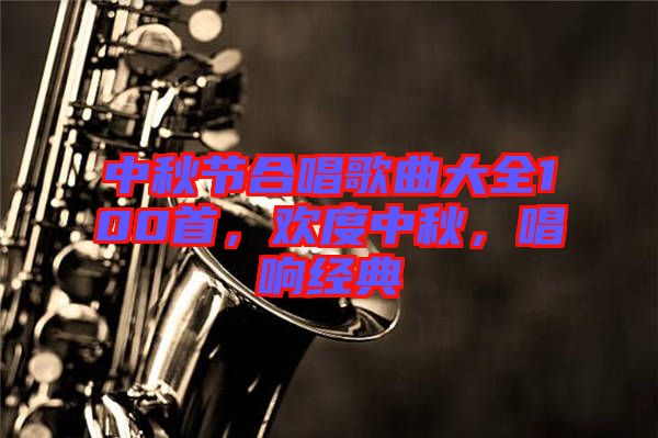 中秋節(jié)合唱歌曲大全100首，歡度中秋，唱響經(jīng)典