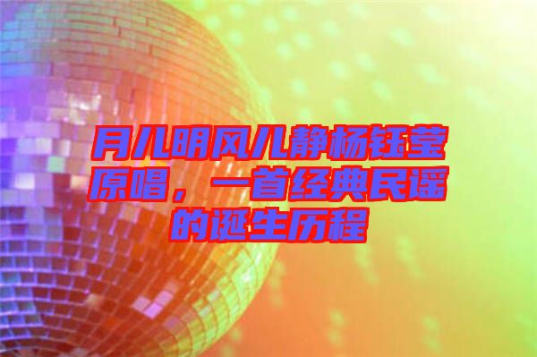 月兒明風(fēng)兒靜楊鈺瑩原唱，一首經(jīng)典民謠的誕生歷程