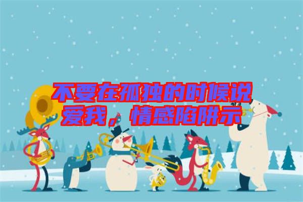 不要在孤獨的時候說愛我，情感陷阱示