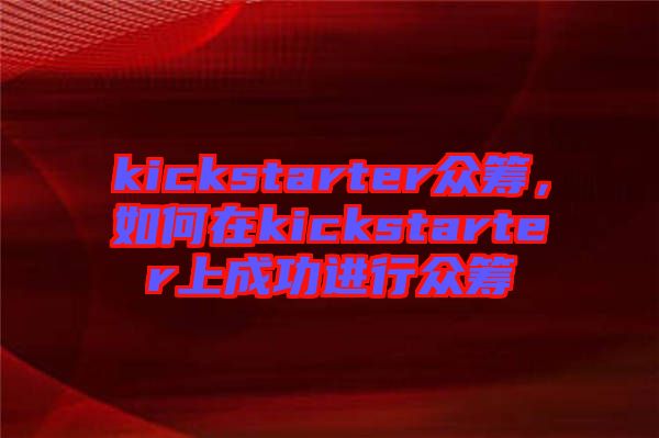 kickstarter眾籌，如何在kickstarter上成功進行眾籌