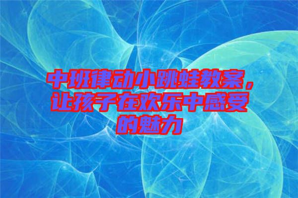 中班律動(dòng)小跳蛙教案，讓孩子在歡樂中感受的魅力
