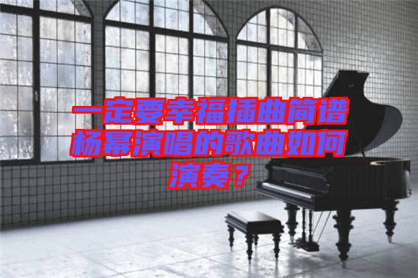 一定要幸福插曲簡譜楊冪演唱的歌曲如何演奏？