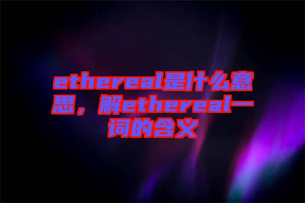 ethereal是什么意思，解ethereal一詞的含義