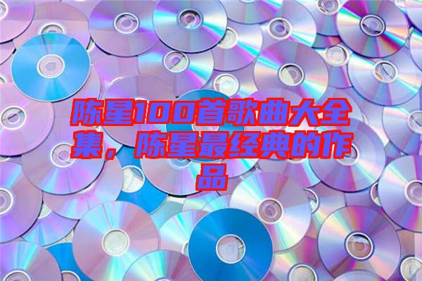 陳星100首歌曲大全集，陳星最經(jīng)典的作品
