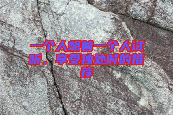 一個(gè)人想著一個(gè)人試聽(tīng)，享受獨(dú)處時(shí)的推薦