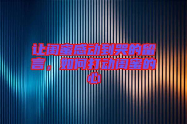 讓閨蜜感動到哭的留言，如何打動閨蜜的心