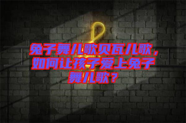 兔子舞兒歌貝瓦兒歌，如何讓孩子愛上兔子舞兒歌？