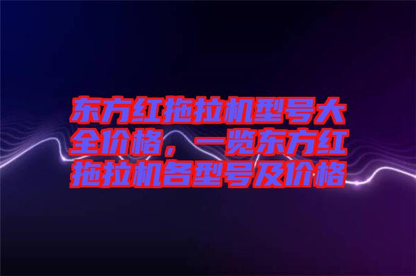 東方紅拖拉機型號大全價格，一覽東方紅拖拉機各型號及價格