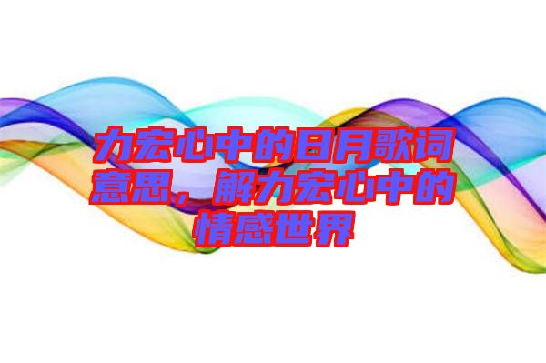 力宏心中的日月歌詞意思，解力宏心中的情感世界
