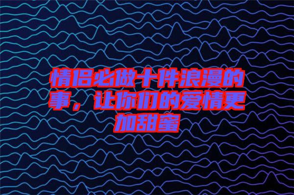 情侶必做十件浪漫的事，讓你們的愛(ài)情更加甜蜜