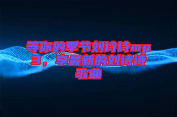 等你的季節(jié)劉詩(shī)詩(shī)mp3，享最新的劉詩(shī)詩(shī)歌曲