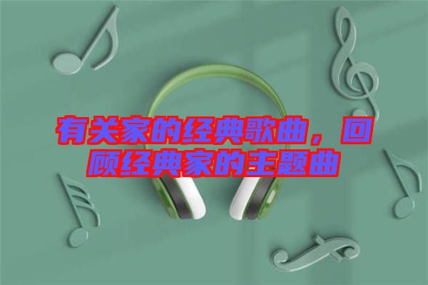 有關家的經(jīng)典歌曲，回顧經(jīng)典家的主題曲