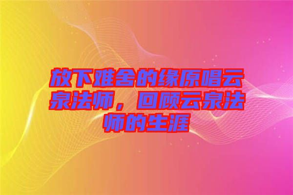 放下難舍的緣原唱云泉法師，回顧云泉法師的生涯