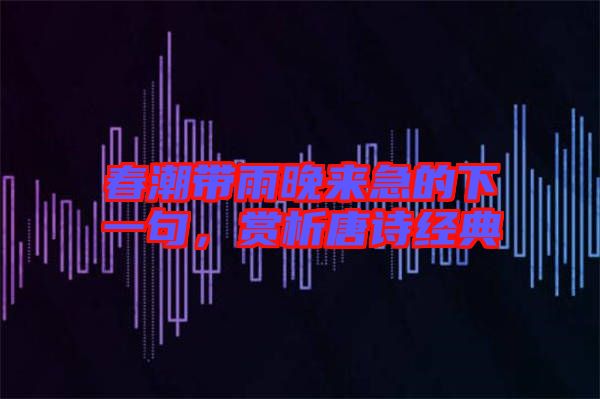 春潮帶雨晚來急的下一句，賞析唐詩(shī)經(jīng)典