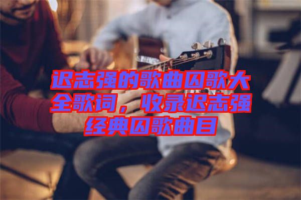 遲志強(qiáng)的歌曲囚歌大全歌詞，收錄遲志強(qiáng)經(jīng)典囚歌曲目