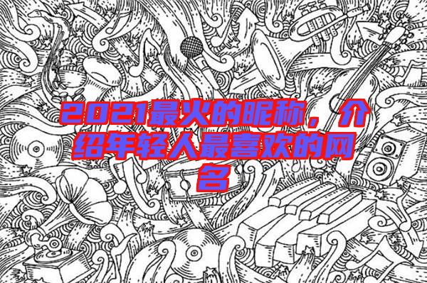 2021最火的昵稱，介紹年輕人最喜歡的網(wǎng)名