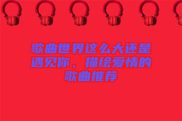 歌曲世界這么大還是遇見你，描繪愛情的歌曲推薦