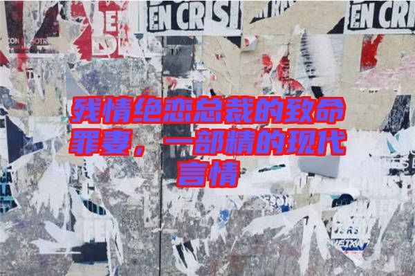 殘情絕戀總裁的致命罪妻，一部精的現(xiàn)代言情