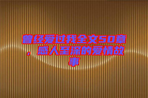 曾經(jīng)愛過我全文50章，感人至深的愛情故事