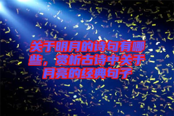 關(guān)于明月的詩句有哪些，賞析古詩中關(guān)于月亮的經(jīng)典句子