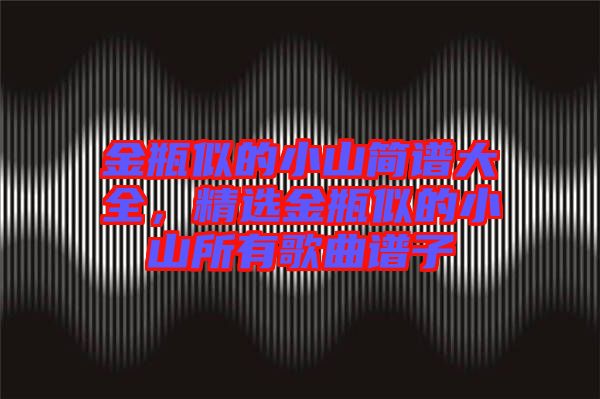 金瓶似的小山簡(jiǎn)譜大全，精選金瓶似的小山所有歌曲譜子