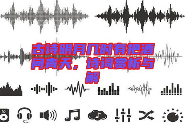 古詩明月幾時(shí)有把酒問青天，詩詞賞析與解