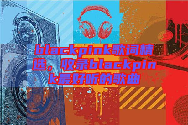 blackpink歌詞精選，收錄blackpink最好聽的歌曲