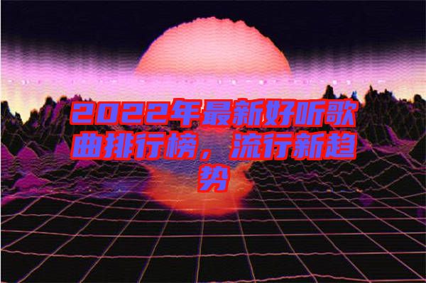 2022年最新好聽歌曲排行榜，流行新趨勢(shì)