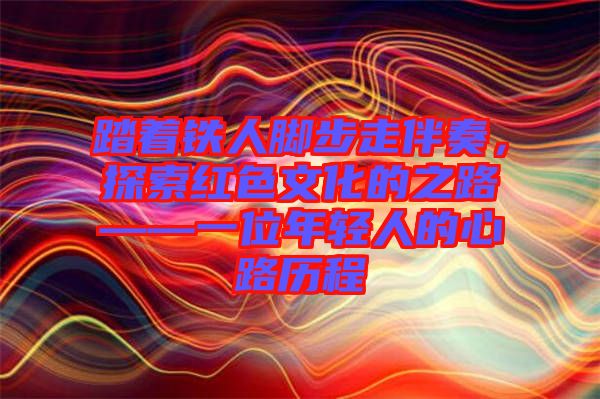 踏著鐵人腳步走伴奏，探索紅色文化的之路——一位年輕人的心路歷程