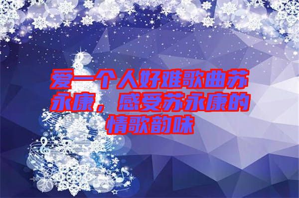 愛一個人好難歌曲蘇永康，感受蘇永康的情歌韻味