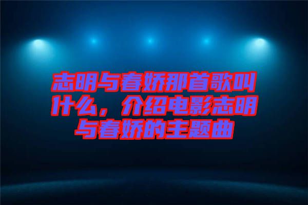 志明與春嬌那首歌叫什么，介紹電影志明與春嬌的主題曲