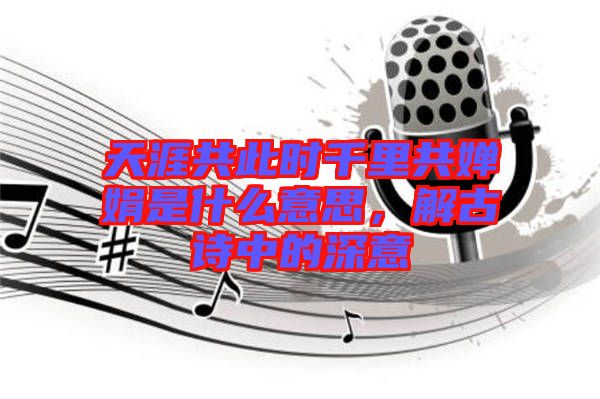 天涯共此時(shí)千里共嬋娟是什么意思，解古詩(shī)中的深意