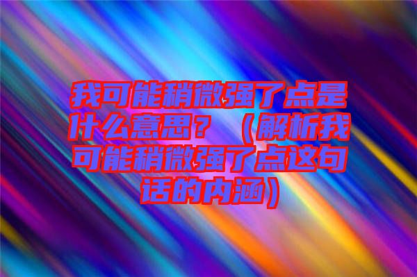 我可能稍微強(qiáng)了點(diǎn)是什么意思？（解析我可能稍微強(qiáng)了點(diǎn)這句話的內(nèi)涵）