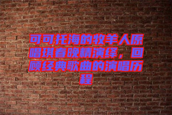 可可托海的牧羊人原唱琪春晚精演繹，回顧經(jīng)典歌曲的演唱?dú)v程