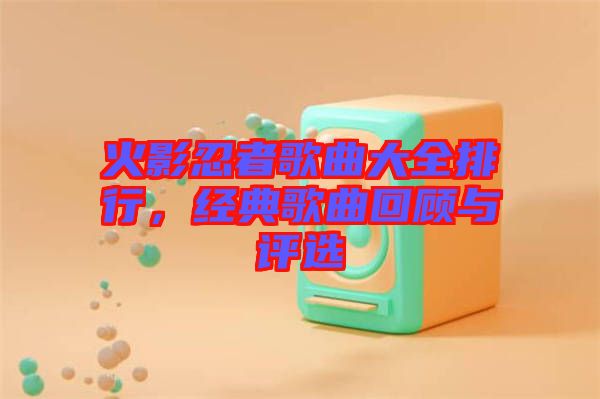 火影忍者歌曲大全排行，經(jīng)典歌曲回顧與評選