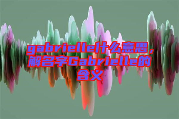 gabrielle什么意思，解名字Gabrielle的含義