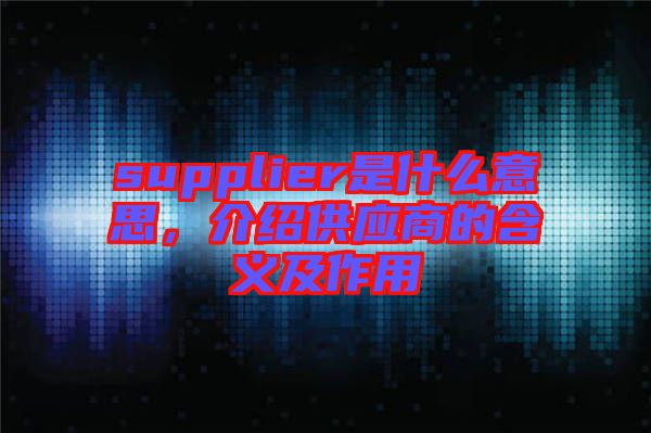 supplier是什么意思，介紹供應(yīng)商的含義及作用