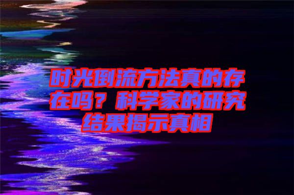 時(shí)光倒流方法真的存在嗎？科學(xué)家的研究結(jié)果揭示真相