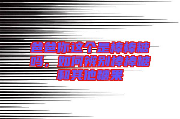 爸爸你這個是棒棒糖嗎，如何辨別棒棒糖和其他糖果