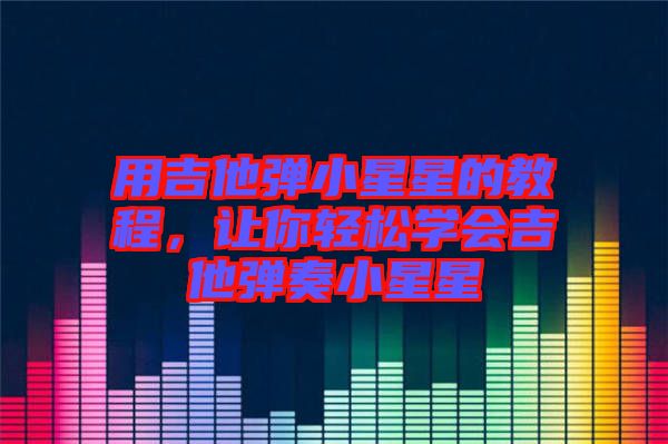 用吉他彈小星星的教程，讓你輕松學會吉他彈奏小星星