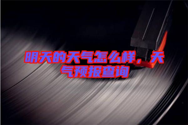明天的天氣怎么樣，天氣預(yù)報(bào)查詢(xún)