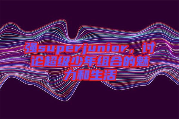 強superjunior，討論超級少年組合的魅力和生活