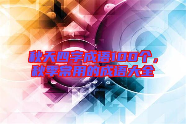 秋天四字成語(yǔ)100個(gè)，秋季常用的成語(yǔ)大全