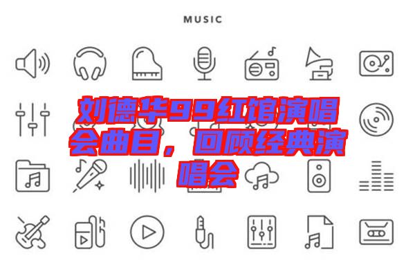 劉德華99紅館演唱會曲目，回顧經(jīng)典演唱會