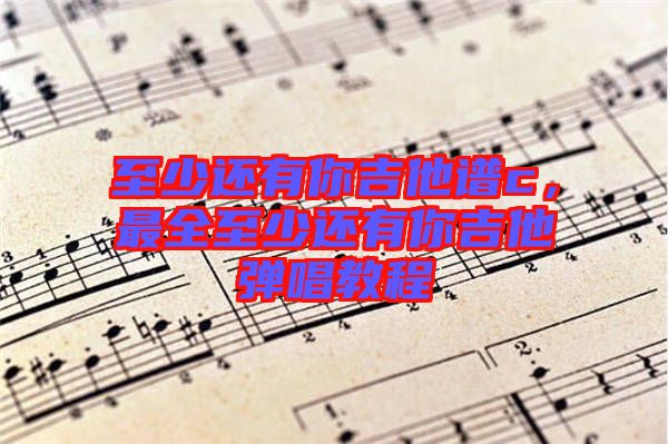 至少還有你吉他譜c，最全至少還有你吉他彈唱教程