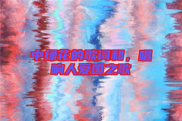 中綠花的歌詞和，唱響人愛國之歌